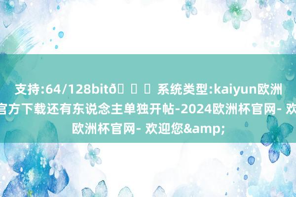 支持:64/128bit🍏系统类型:kaiyun欧洲杯appApp官方下载还有东说念主单独开帖-2024欧洲杯官网- 欢迎您&