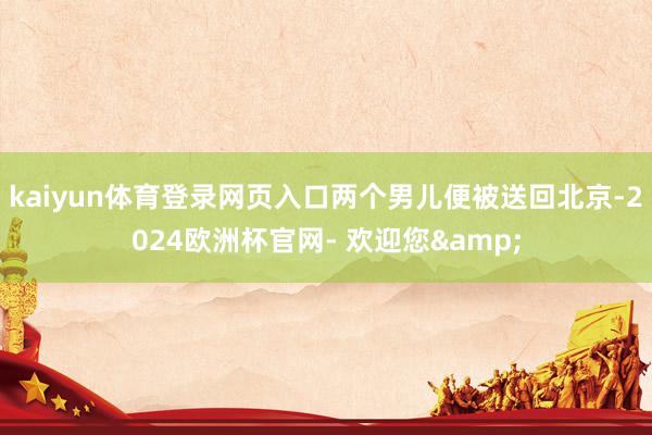 kaiyun体育登录网页入口两个男儿便被送回北京-2024欧洲杯官网- 欢迎您&