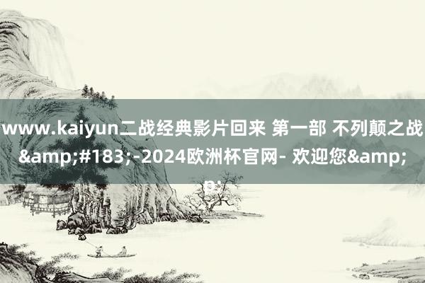 www.kaiyun二战经典影片回来 第一部 不列颠之战&#183;-2024欧洲杯官网- 欢迎您&