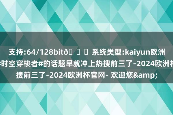 支持:64/128bit🍏系统类型:kaiyun欧洲杯appApp官方下载#时空穿梭者#的话题早就冲上热搜前三了-2024欧洲杯官网- 欢迎您&