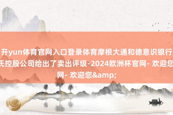 开yun体育官网入口登录体育摩根大通和德意识银行也对罗氏控股公司给出了卖出评级-2024欧洲杯官网- 欢迎您&