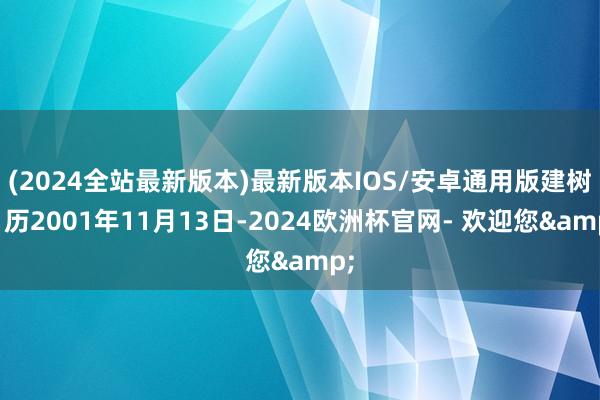 (2024全站最新版本)最新版本IOS/安卓通用版建树日历2001年11月13日-2024欧洲杯官网- 欢迎您&