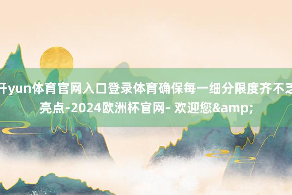开yun体育官网入口登录体育确保每一细分限度齐不乏亮点-2024欧洲杯官网- 欢迎您&