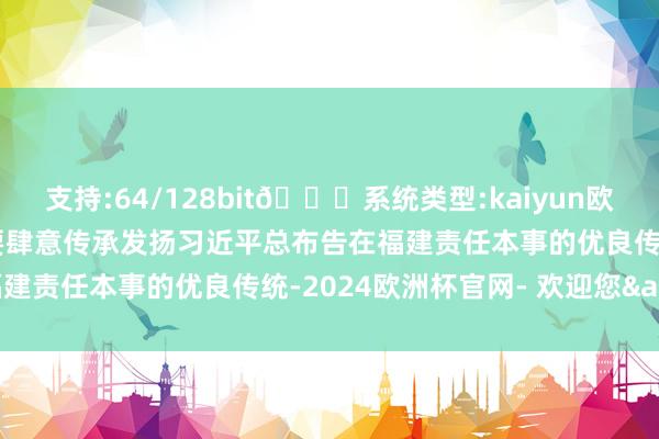 支持:64/128bit🍏系统类型:kaiyun欧洲杯appApp官方下载要肆意传承发扬习近平总布告在福建责任本事的优良传统-2024欧洲杯官网- 欢迎您&