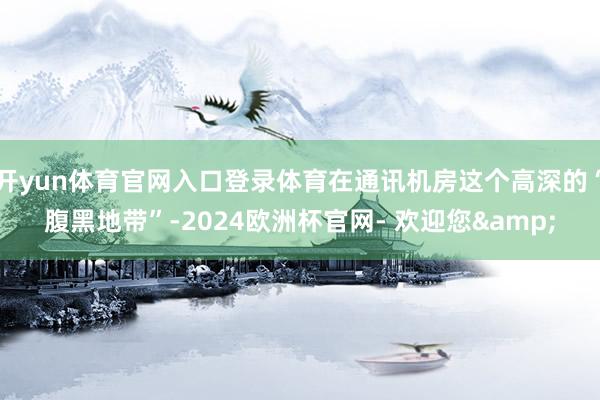 开yun体育官网入口登录体育在通讯机房这个高深的“腹黑地带”-2024欧洲杯官网- 欢迎您&