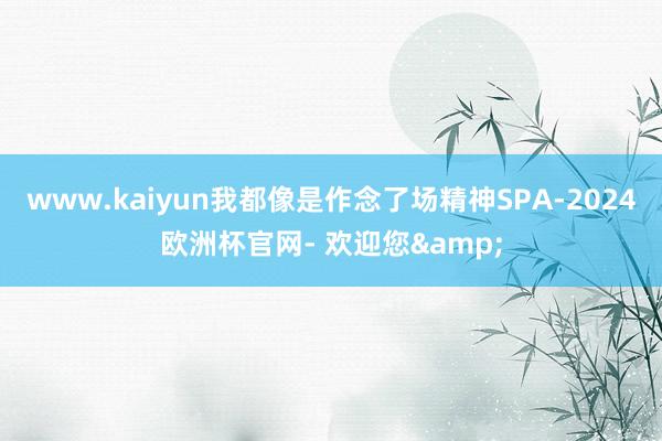 www.kaiyun我都像是作念了场精神SPA-2024欧洲杯官网- 欢迎您&