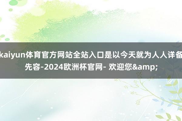 kaiyun体育官方网站全站入口是以今天就为人人详备先容-2024欧洲杯官网- 欢迎您&