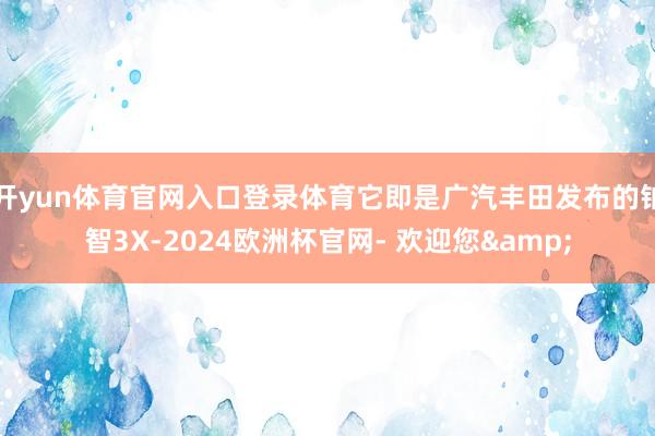 开yun体育官网入口登录体育它即是广汽丰田发布的铂智3X-2024欧洲杯官网- 欢迎您&
