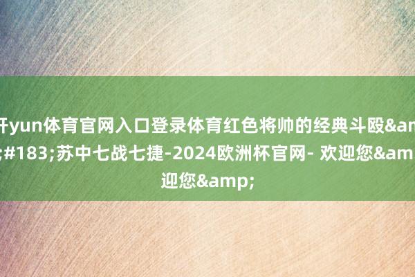 开yun体育官网入口登录体育红色将帅的经典斗殴&#183;苏中七战七捷-2024欧洲杯官网- 欢迎您&