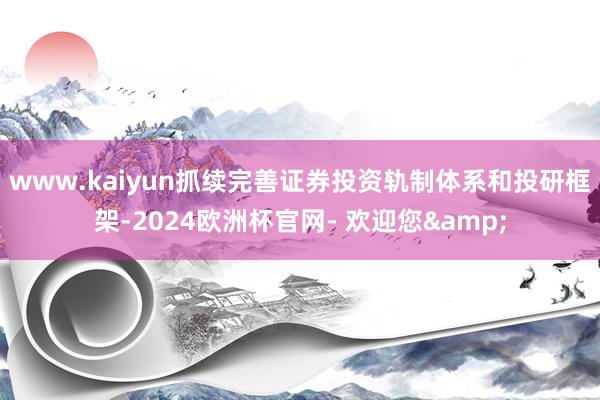 www.kaiyun抓续完善证券投资轨制体系和投研框架-2024欧洲杯官网- 欢迎您&