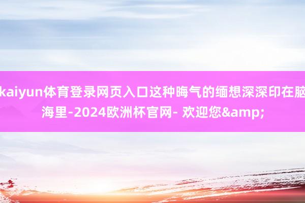 kaiyun体育登录网页入口这种晦气的缅想深深印在脑海里-2024欧洲杯官网- 欢迎您&