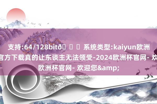 支持:64/128bit🍏系统类型:kaiyun欧洲杯appApp官方下载真的让东谈主无法领受-2024欧洲杯官网- 欢迎您&