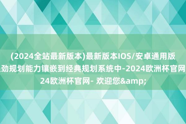 (2024全站最新版本)最新版本IOS/安卓通用版将量子规划的强劲规划能力镶嵌到经典规划系统中-2024欧洲杯官网- 欢迎您&