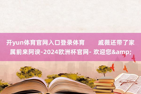 开yun体育官网入口登录体育        戚薇还带了家属前来阿谀-2024欧洲杯官网- 欢迎您&