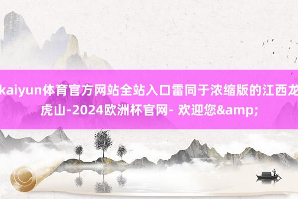 kaiyun体育官方网站全站入口雷同于浓缩版的江西龙虎山-2024欧洲杯官网- 欢迎您&