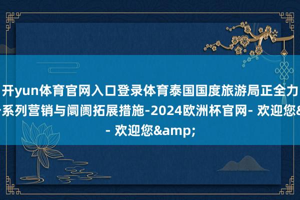 开yun体育官网入口登录体育泰国国度旅游局正全力推动一系列营销与阛阓拓展措施-2024欧洲杯官网- 欢迎您&