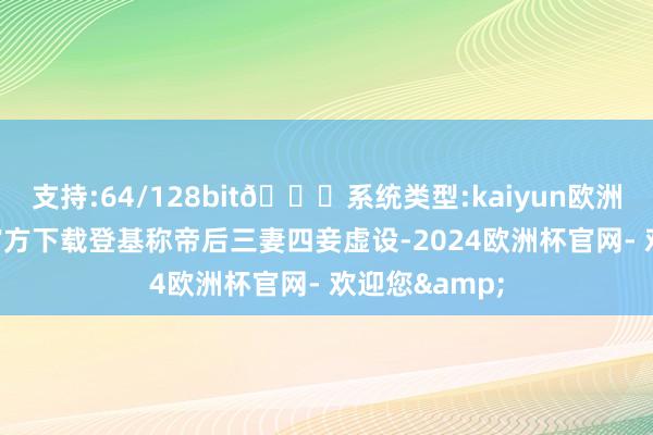 支持:64/128bit🍏系统类型:kaiyun欧洲杯appApp官方下载登基称帝后三妻四妾虚设-2024欧洲杯官网- 欢迎您&