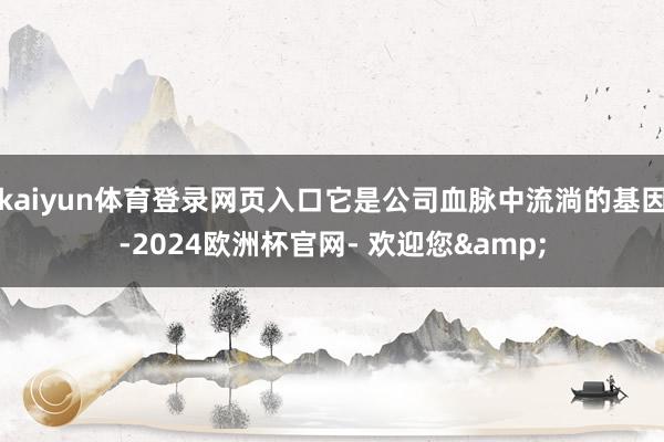 kaiyun体育登录网页入口它是公司血脉中流淌的基因-2024欧洲杯官网- 欢迎您&