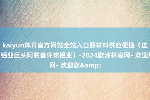 kaiyun体育官方网站全站入口原材料供应便捷（这里有寰宇铝业巨头阿联酋环球铝业）-2024欧洲杯官网- 欢迎您&