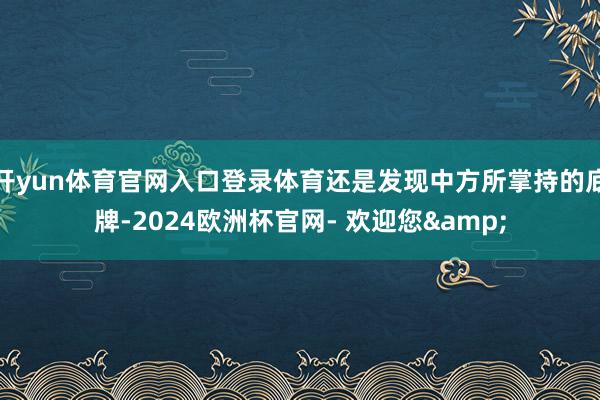 开yun体育官网入口登录体育还是发现中方所掌持的底牌-2024欧洲杯官网- 欢迎您&