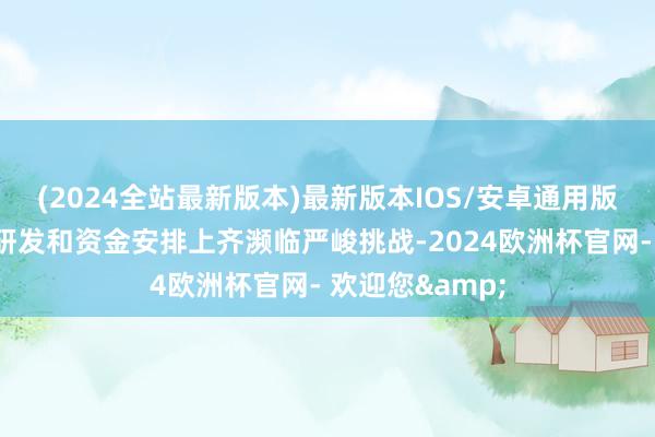 (2024全站最新版本)最新版本IOS/安卓通用版觉得它在时刻研发和资金安排上齐濒临严峻挑战-2024欧洲杯官网- 欢迎您&