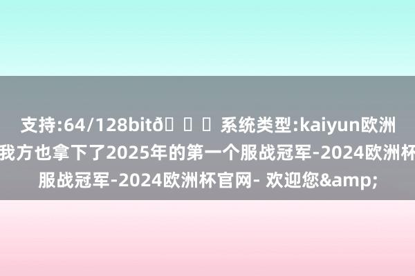 支持:64/128bit🍏系统类型:kaiyun欧洲杯appApp官方下载我方也拿下了2025年的第一个服战冠军-2024欧洲杯官网- 欢迎您&