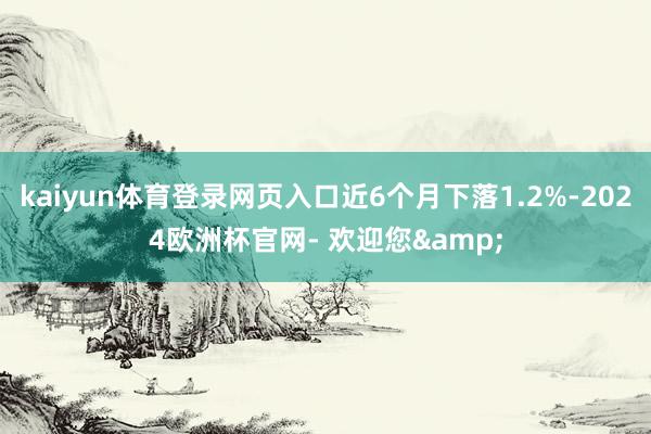 kaiyun体育登录网页入口近6个月下落1.2%-2024欧洲杯官网- 欢迎您&