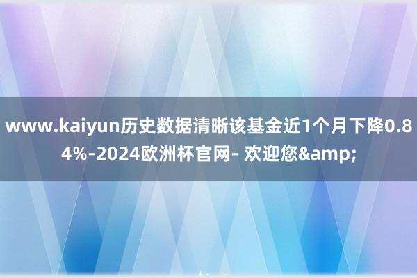 www.kaiyun历史数据清晰该基金近1个月下降0.84%-2024欧洲杯官网- 欢迎您&