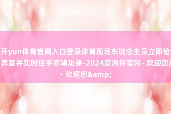开yun体育官网入口登录体育现场东说念主员立即论说矿调养室并实时住手灌输功课-2024欧洲杯官网- 欢迎您&