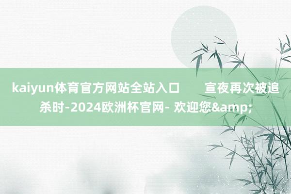 kaiyun体育官方网站全站入口       宣夜再次被追杀时-2024欧洲杯官网- 欢迎您&