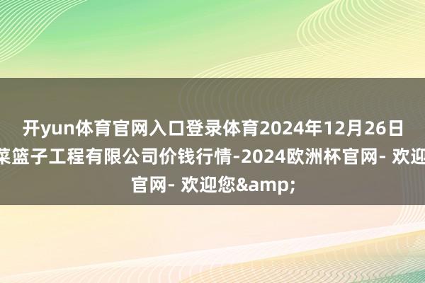 开yun体育官网入口登录体育2024年12月26日无锡天鹏菜篮子工程有限公司价钱行情-2024欧洲杯官网- 欢迎您&