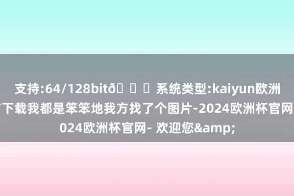 支持:64/128bit🍏系统类型:kaiyun欧洲杯appApp官方下载我都是笨笨地我方找了个图片-2024欧洲杯官网- 欢迎您&