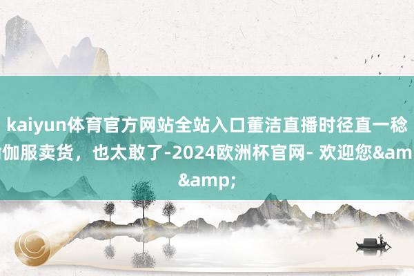 kaiyun体育官方网站全站入口董洁直播时径直一稔瑜伽服卖货，也太敢了-2024欧洲杯官网- 欢迎您&
