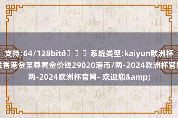 支持:64/128bit🍏系统类型:kaiyun欧洲杯appApp官方下载香港金至尊黄金价钱29020港币/两-2024欧洲杯官网- 欢迎您&