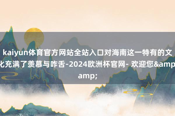 kaiyun体育官方网站全站入口对海南这一特有的文化充满了羡慕与咋舌-2024欧洲杯官网- 欢迎您&