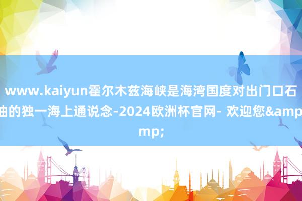 www.kaiyun霍尔木兹海峡是海湾国度对出门口石油的独一海上通说念-2024欧洲杯官网- 欢迎您&
