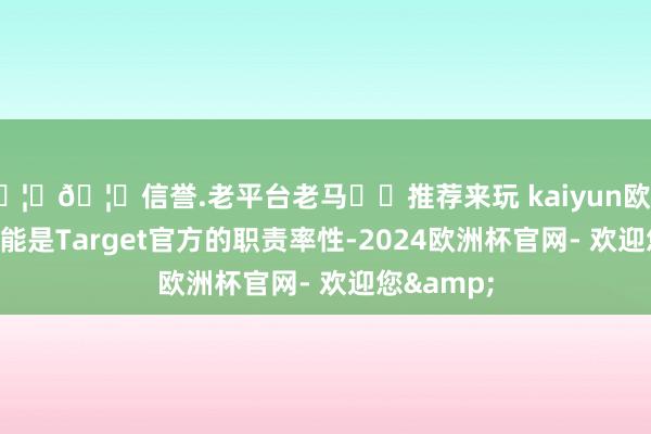 🦄🦄信誉.老平台老马✔️推荐来玩 kaiyun欧洲杯app可能是Target官方的职责率性-2024欧洲杯官网- 欢迎您&