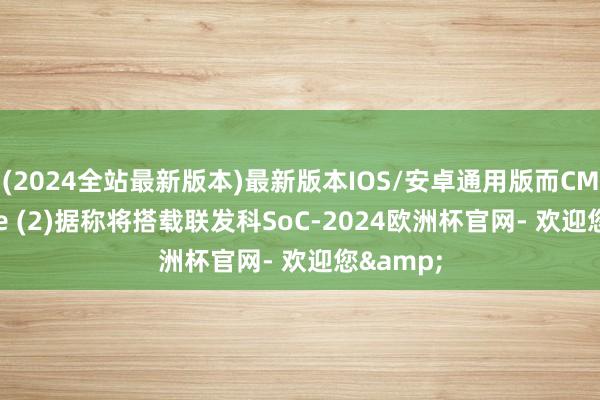 (2024全站最新版本)最新版本IOS/安卓通用版而CMF Phone (2)据称将搭载联发科SoC-2024欧洲杯官网- 欢迎您&