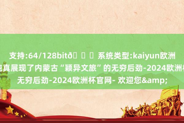 支持:64/128bit🍏系统类型:kaiyun欧洲杯appApp官方下载纯真展现了内蒙古“颖异文旅”的无穷后劲-2024欧洲杯官网- 欢迎您&