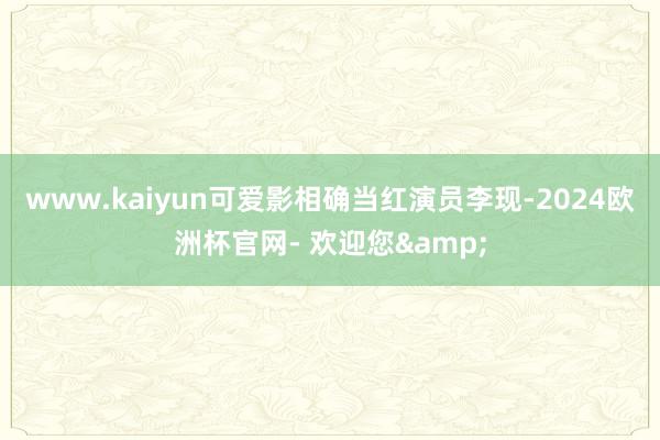 www.kaiyun可爱影相确当红演员李现-2024欧洲杯官网- 欢迎您&