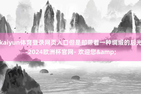 kaiyun体育登录网页入口但是却带着一种绸缎的后光-2024欧洲杯官网- 欢迎您&