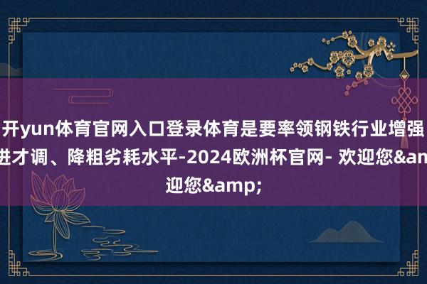 开yun体育官网入口登录体育是要率领钢铁行业增强改进才调、降粗劣耗水平-2024欧洲杯官网- 欢迎您&