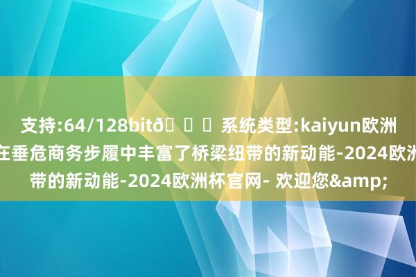 支持:64/128bit🍏系统类型:kaiyun欧洲杯appApp官方下载也在垂危商务步履中丰富了桥梁纽带的新动能-2024欧洲杯官网- 欢迎您&