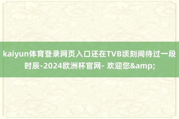 kaiyun体育登录网页入口还在TVB顷刻间待过一段时辰-2024欧洲杯官网- 欢迎您&