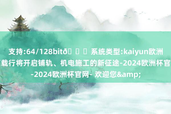 支持:64/128bit🍏系统类型:kaiyun欧洲杯appApp官方下载行将开启铺轨、机电施工的新征途-2024欧洲杯官网- 欢迎您&