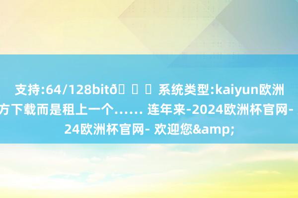 支持:64/128bit🍏系统类型:kaiyun欧洲杯appApp官方下载而是租上一个…… 连年来-2024欧洲杯官网- 欢迎您&