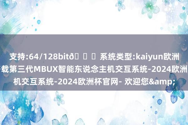 支持:64/128bit🍏系统类型:kaiyun欧洲杯appApp官方下载搭载第三代MBUX智能东说念主机交互系统-2024欧洲杯官网- 欢迎您&