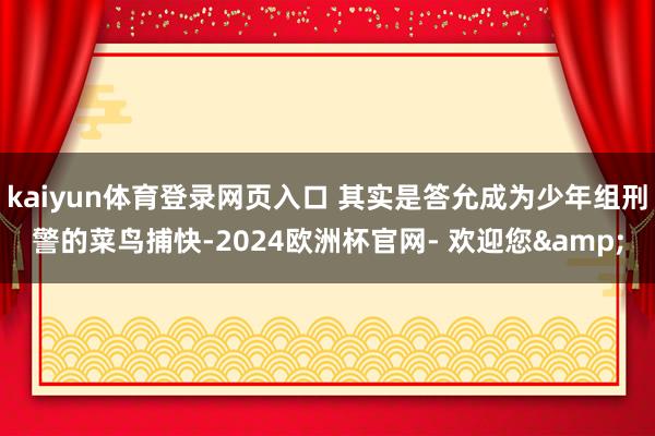 kaiyun体育登录网页入口 其实是答允成为少年组刑警的菜鸟捕快-2024欧洲杯官网- 欢迎您&
