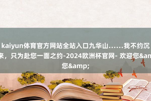 kaiyun体育官方网站全站入口九华山……我不约沉而来，只为赴您一面之约-2024欧洲杯官网- 欢迎您&