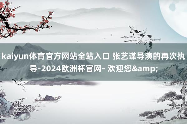 kaiyun体育官方网站全站入口 张艺谋导演的再次执导-2024欧洲杯官网- 欢迎您&